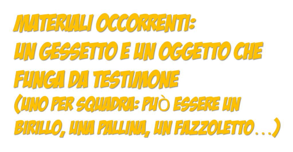 MATERIALI OCCORRENTI: un gessetto e un oggetto che funga da testimone (uno per squadra: puÒ essere un birillo, una pallina, un fazzoletto…)