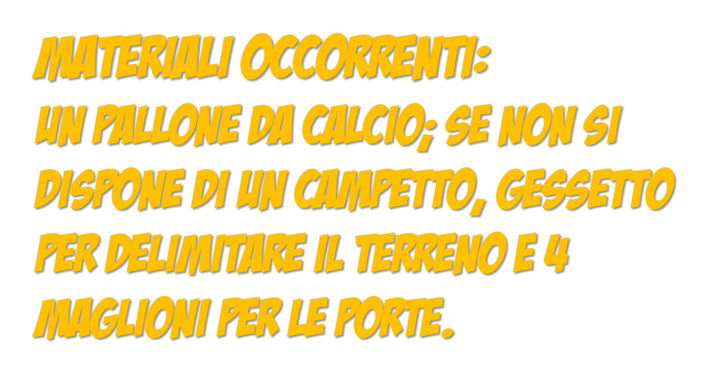 Materiali occorrenti: Un pallone da calcio; se non si dispone di un campetto, gessetto per delimitare il terreno e 4 maglioni per le porte.